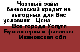 Частный займ, банковский кредит на выгодных для Вас условиях › Цена ­ 3 000 000 - Все города Услуги » Бухгалтерия и финансы   . Ивановская обл.